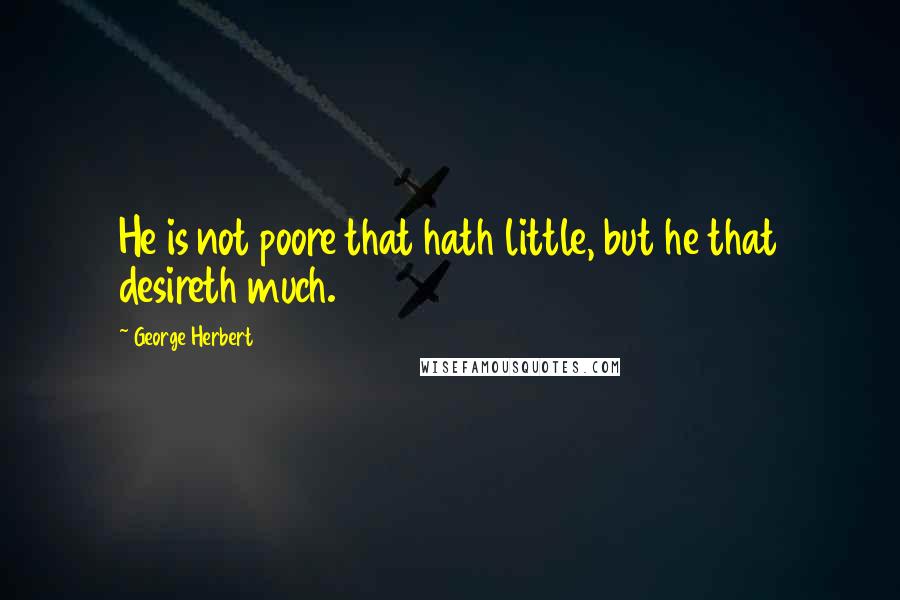 George Herbert Quotes: He is not poore that hath little, but he that desireth much.