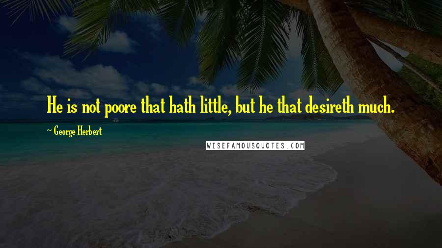 George Herbert Quotes: He is not poore that hath little, but he that desireth much.