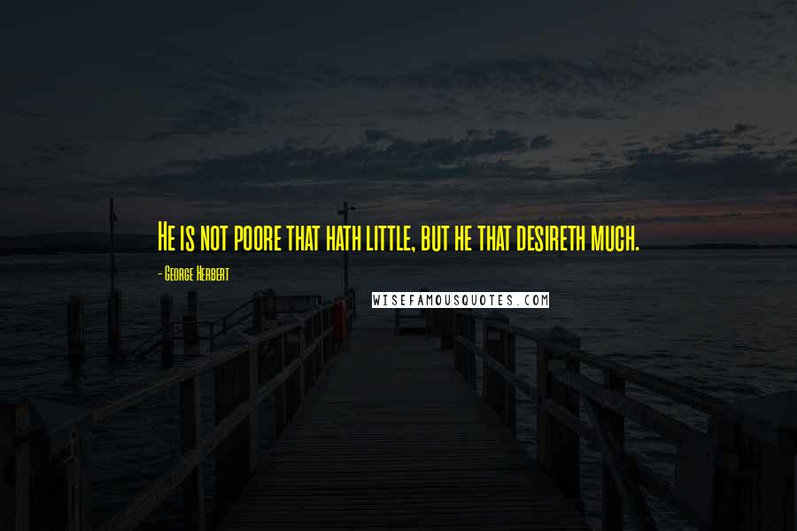 George Herbert Quotes: He is not poore that hath little, but he that desireth much.