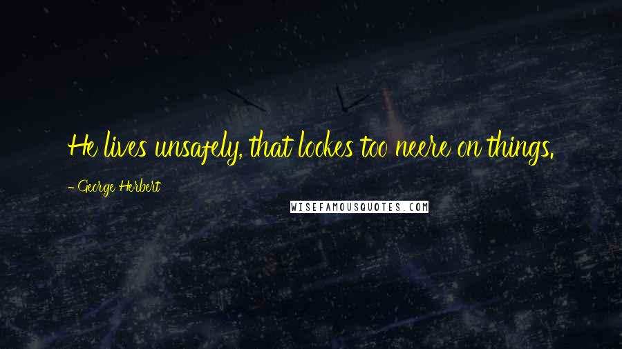 George Herbert Quotes: He lives unsafely, that lookes too neere on things.