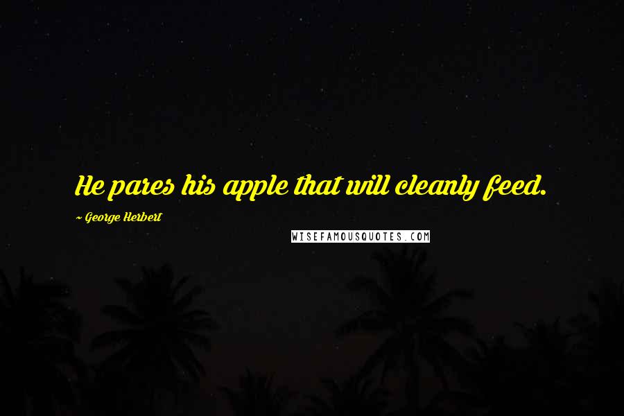 George Herbert Quotes: He pares his apple that will cleanly feed.