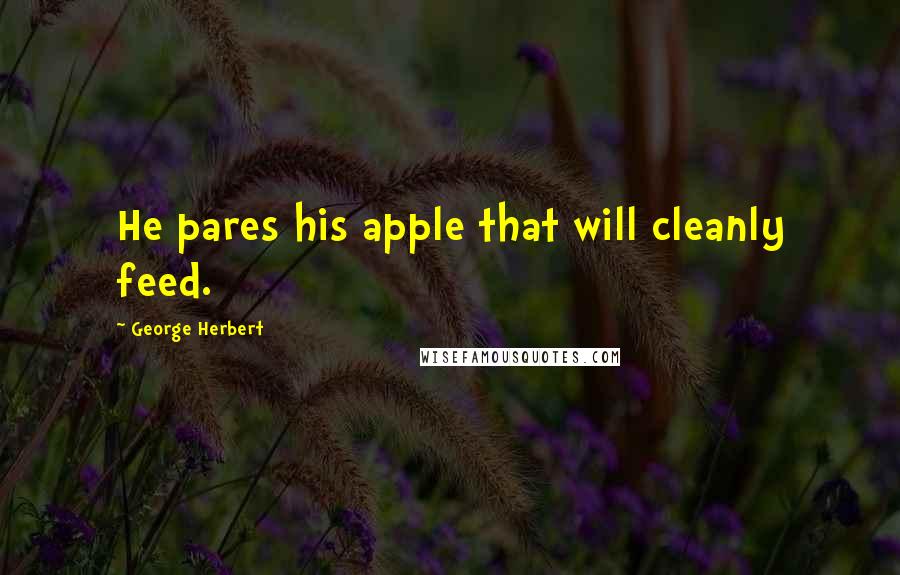 George Herbert Quotes: He pares his apple that will cleanly feed.