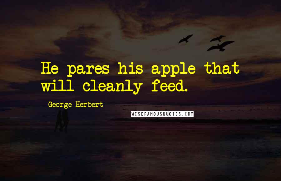 George Herbert Quotes: He pares his apple that will cleanly feed.