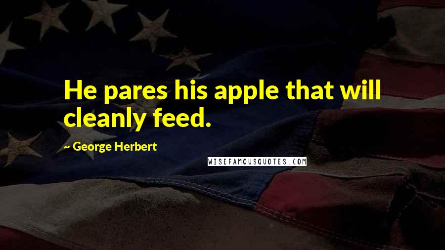 George Herbert Quotes: He pares his apple that will cleanly feed.