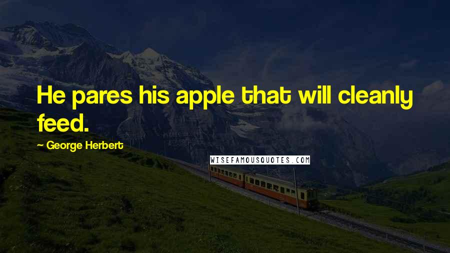 George Herbert Quotes: He pares his apple that will cleanly feed.