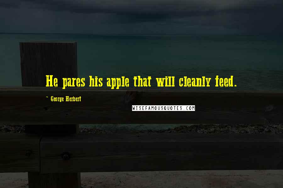 George Herbert Quotes: He pares his apple that will cleanly feed.