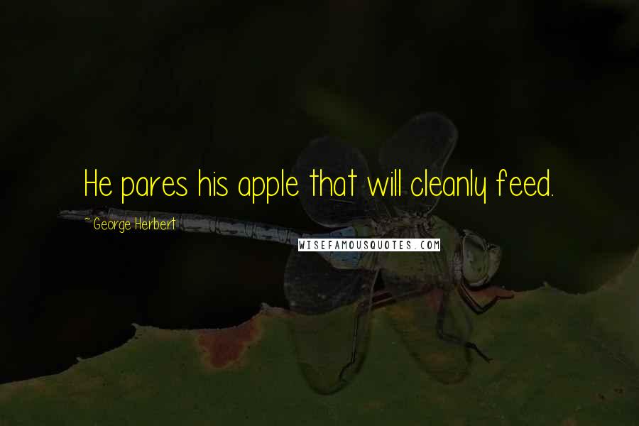 George Herbert Quotes: He pares his apple that will cleanly feed.