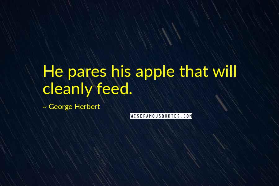George Herbert Quotes: He pares his apple that will cleanly feed.