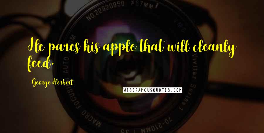 George Herbert Quotes: He pares his apple that will cleanly feed.