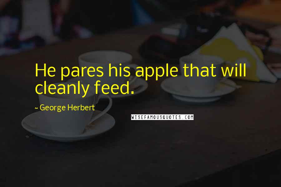 George Herbert Quotes: He pares his apple that will cleanly feed.