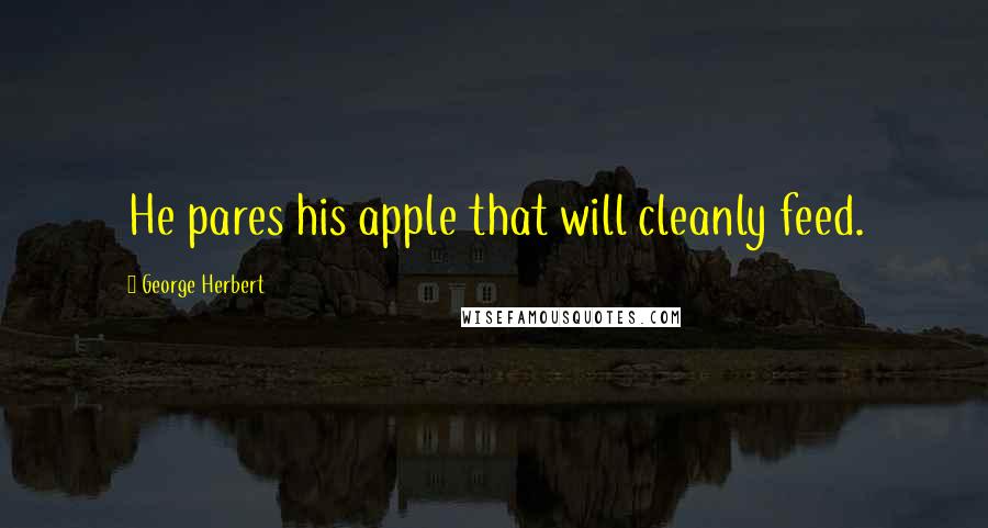 George Herbert Quotes: He pares his apple that will cleanly feed.