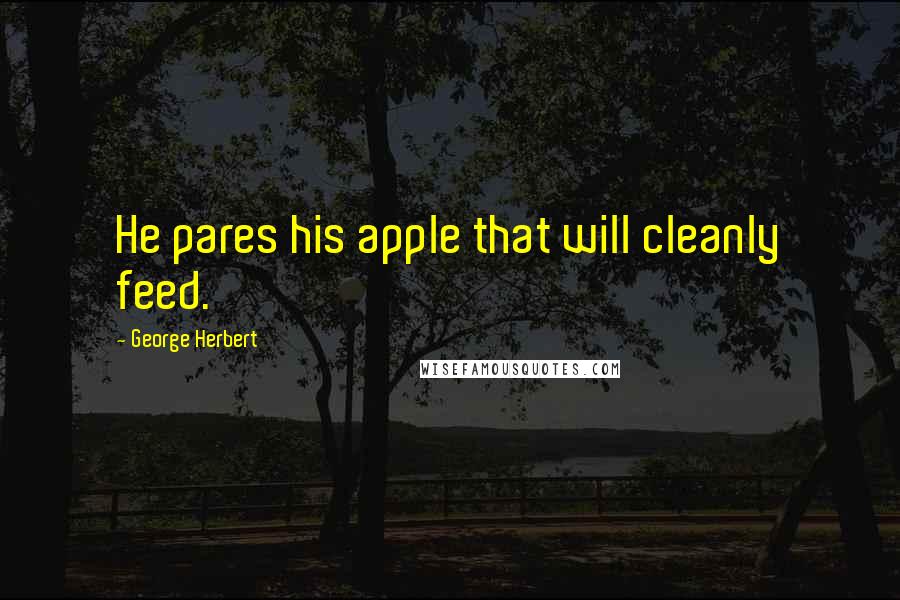 George Herbert Quotes: He pares his apple that will cleanly feed.
