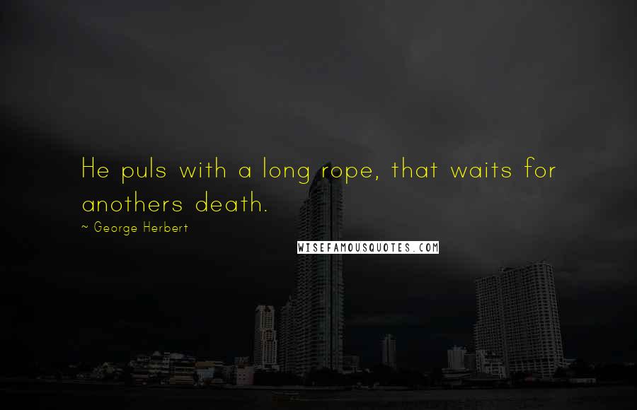 George Herbert Quotes: He puls with a long rope, that waits for anothers death.