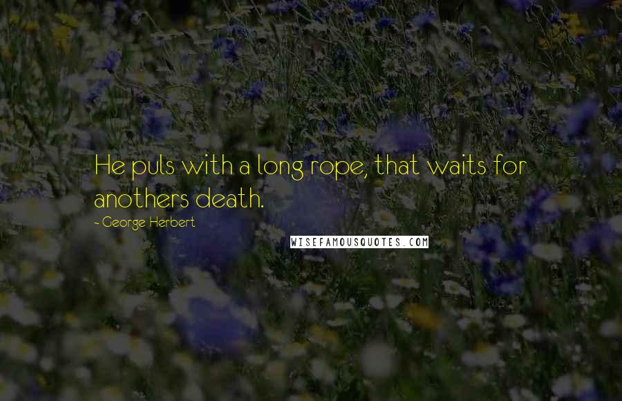 George Herbert Quotes: He puls with a long rope, that waits for anothers death.