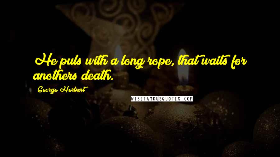 George Herbert Quotes: He puls with a long rope, that waits for anothers death.