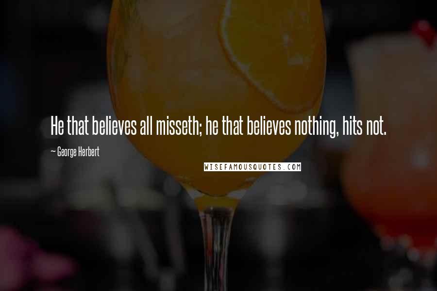 George Herbert Quotes: He that believes all misseth; he that believes nothing, hits not.