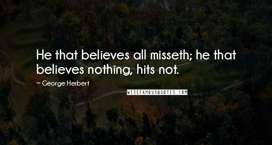 George Herbert Quotes: He that believes all misseth; he that believes nothing, hits not.