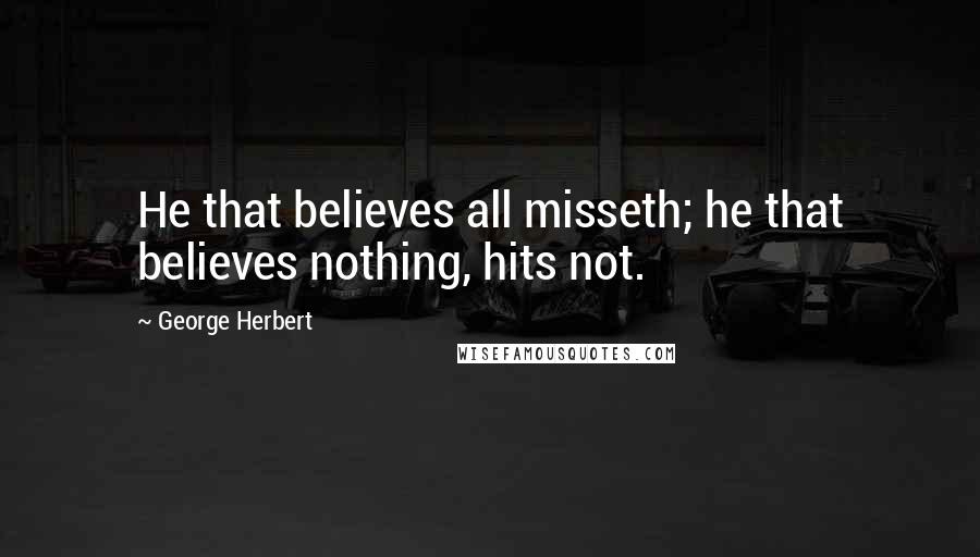 George Herbert Quotes: He that believes all misseth; he that believes nothing, hits not.