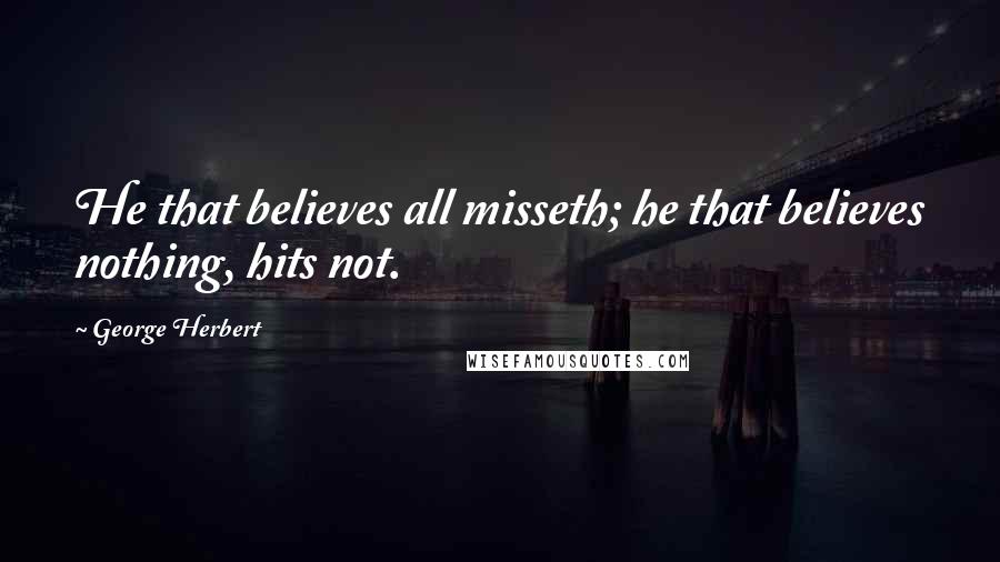 George Herbert Quotes: He that believes all misseth; he that believes nothing, hits not.