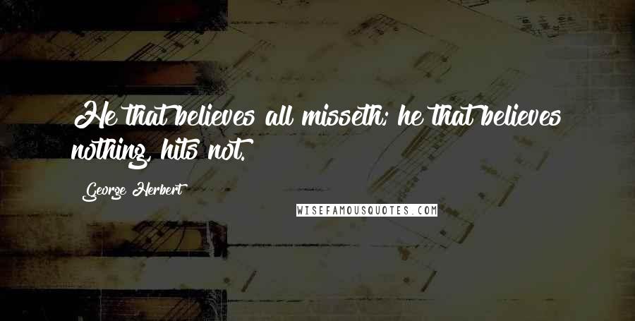 George Herbert Quotes: He that believes all misseth; he that believes nothing, hits not.