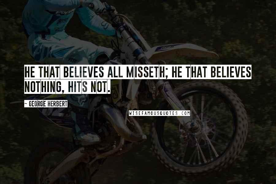 George Herbert Quotes: He that believes all misseth; he that believes nothing, hits not.