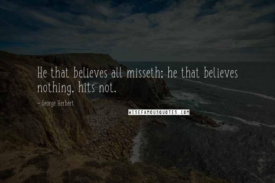 George Herbert Quotes: He that believes all misseth; he that believes nothing, hits not.