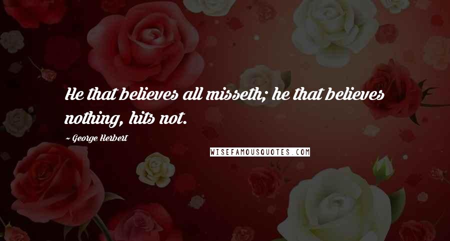 George Herbert Quotes: He that believes all misseth; he that believes nothing, hits not.