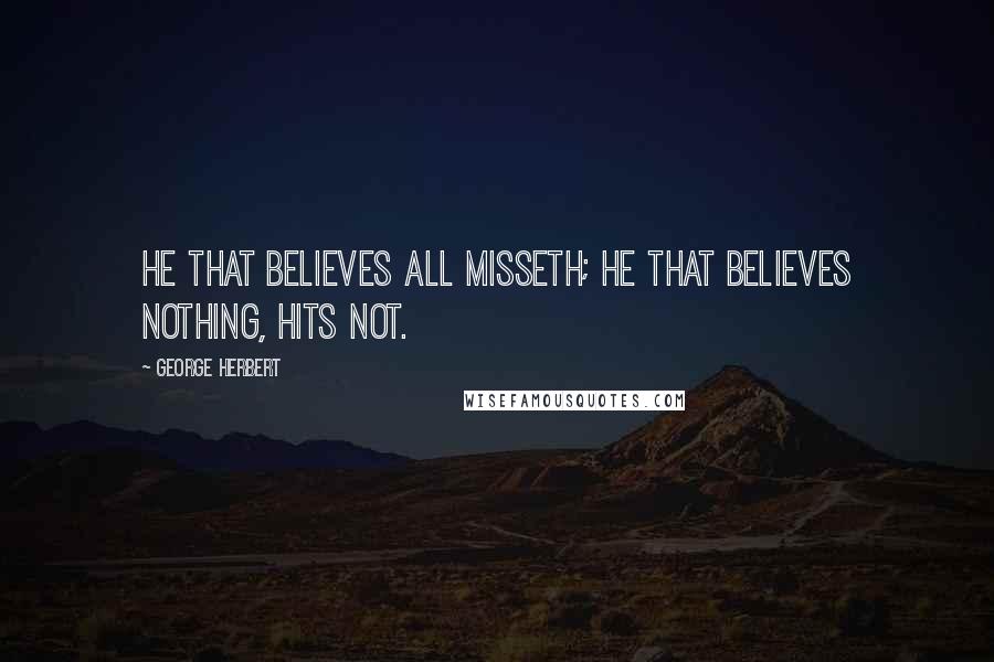 George Herbert Quotes: He that believes all misseth; he that believes nothing, hits not.