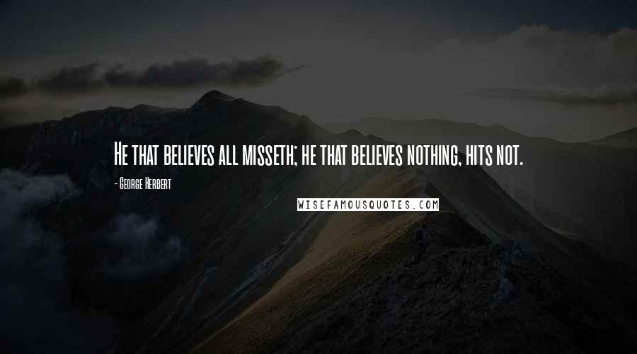 George Herbert Quotes: He that believes all misseth; he that believes nothing, hits not.