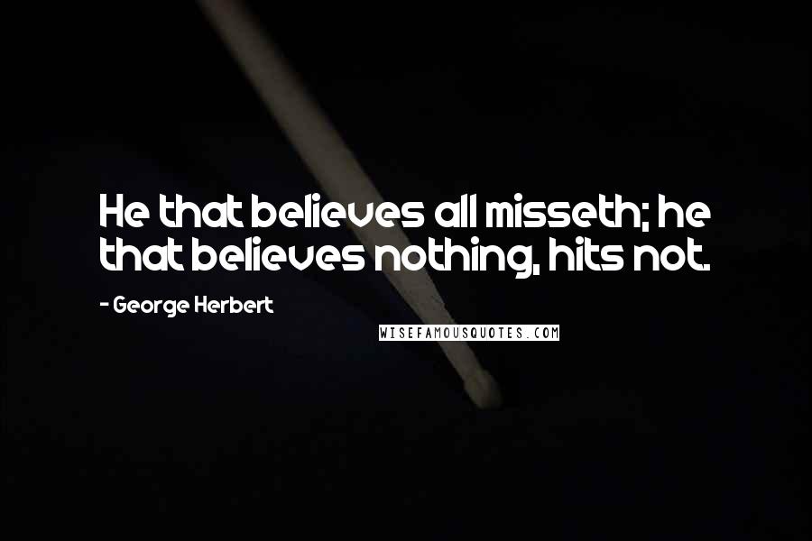 George Herbert Quotes: He that believes all misseth; he that believes nothing, hits not.