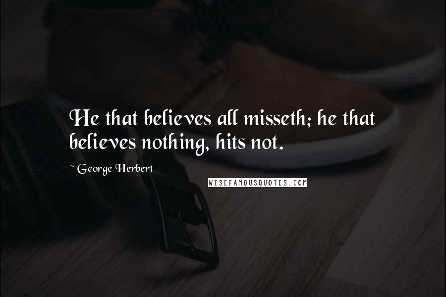 George Herbert Quotes: He that believes all misseth; he that believes nothing, hits not.