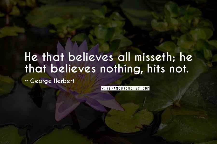 George Herbert Quotes: He that believes all misseth; he that believes nothing, hits not.