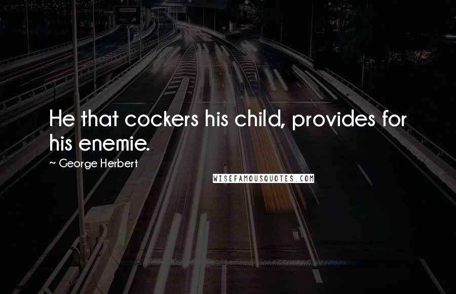 George Herbert Quotes: He that cockers his child, provides for his enemie.