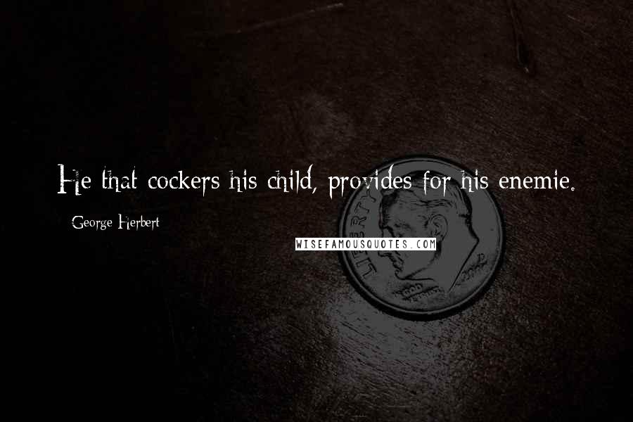 George Herbert Quotes: He that cockers his child, provides for his enemie.