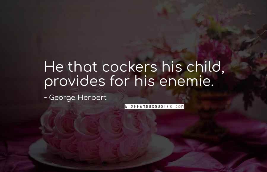 George Herbert Quotes: He that cockers his child, provides for his enemie.