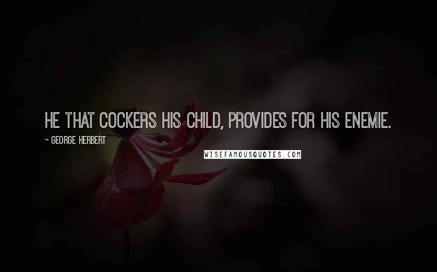 George Herbert Quotes: He that cockers his child, provides for his enemie.