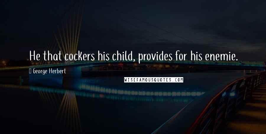 George Herbert Quotes: He that cockers his child, provides for his enemie.