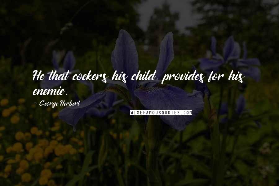 George Herbert Quotes: He that cockers his child, provides for his enemie.