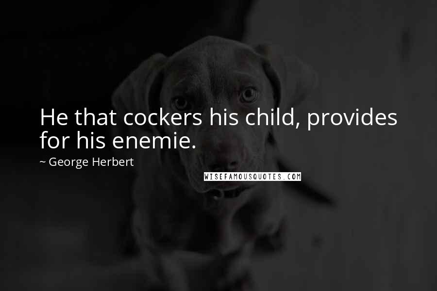 George Herbert Quotes: He that cockers his child, provides for his enemie.