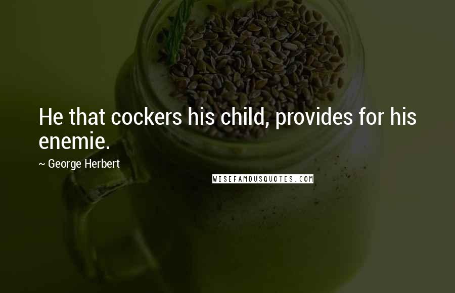 George Herbert Quotes: He that cockers his child, provides for his enemie.