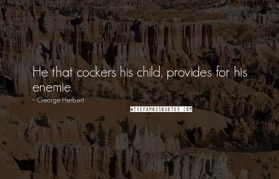 George Herbert Quotes: He that cockers his child, provides for his enemie.
