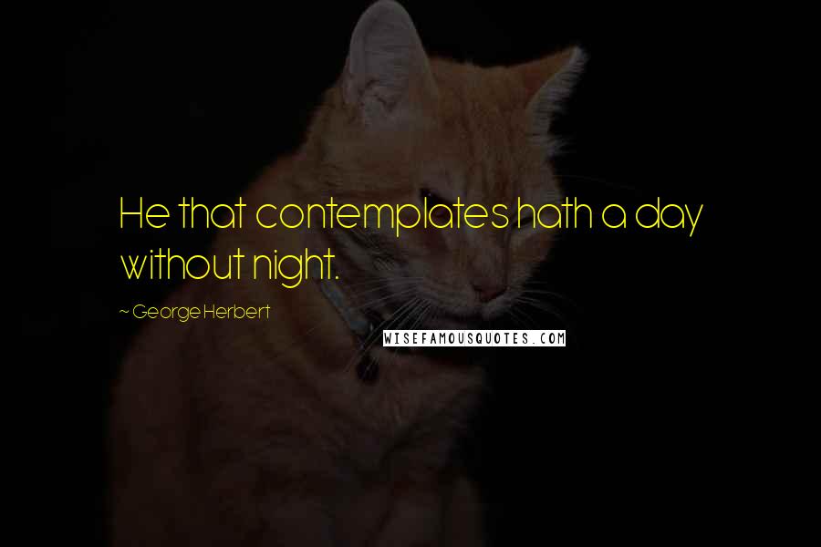 George Herbert Quotes: He that contemplates hath a day without night.