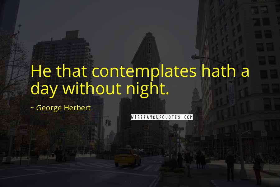 George Herbert Quotes: He that contemplates hath a day without night.