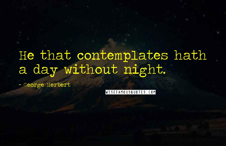 George Herbert Quotes: He that contemplates hath a day without night.