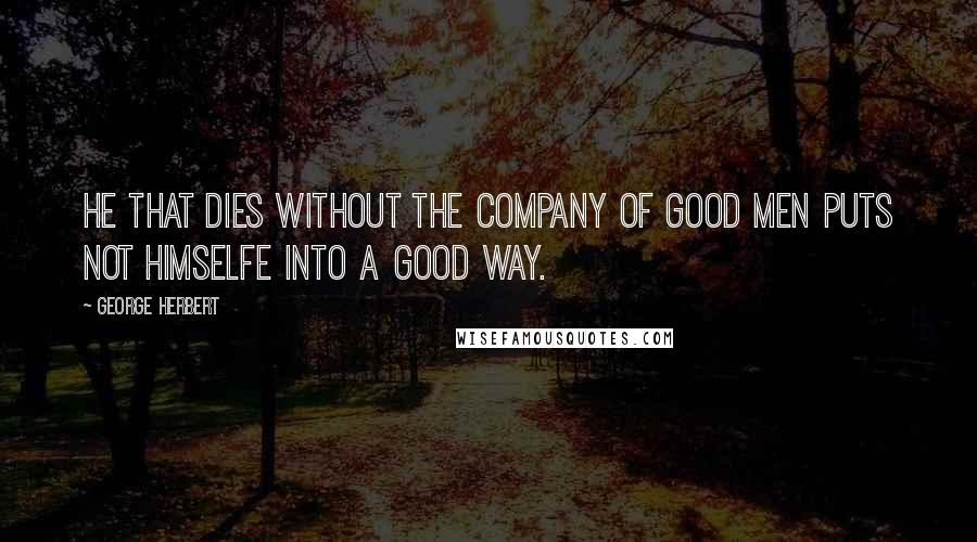 George Herbert Quotes: He that dies without the company of good men puts not himselfe into a good way.