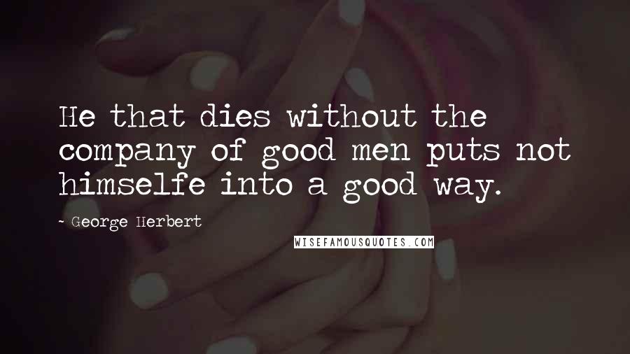 George Herbert Quotes: He that dies without the company of good men puts not himselfe into a good way.