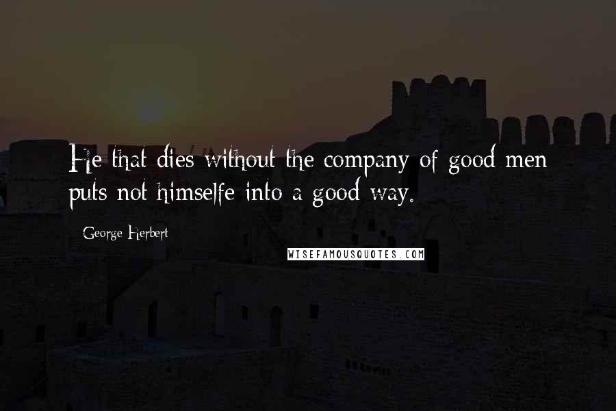 George Herbert Quotes: He that dies without the company of good men puts not himselfe into a good way.