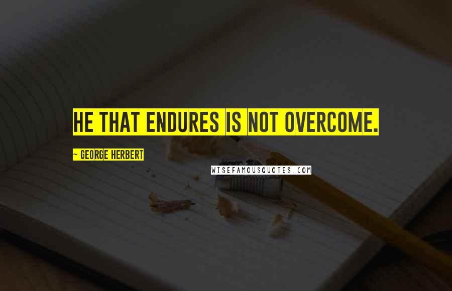 George Herbert Quotes: He that endures is not overcome.