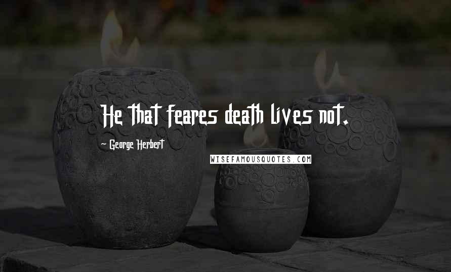 George Herbert Quotes: He that feares death lives not.
