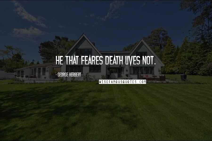 George Herbert Quotes: He that feares death lives not.